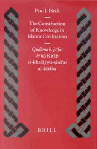Cover image for The Construction of Knowledge in Islamic Civilization: Qudama b. Ja'far and his Kitab al Kharaj wa-sina'at al-kitaba