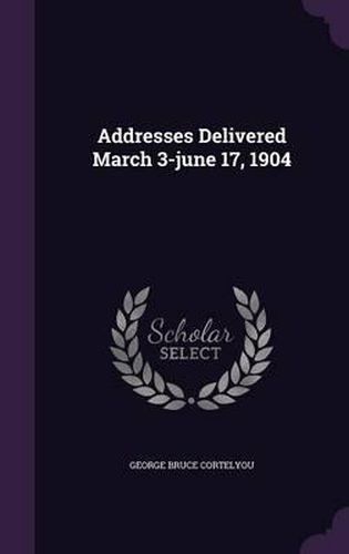 Cover image for Addresses Delivered March 3-June 17, 1904