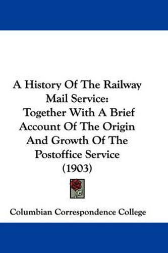 Cover image for A History of the Railway Mail Service: Together with a Brief Account of the Origin and Growth of the Postoffice Service (1903)