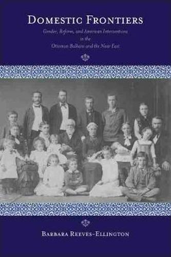 Cover image for Domestic Frontiers: Gender, Reform, and American Interventions in the Ottoman Balkans and the Near East, 1831-1908