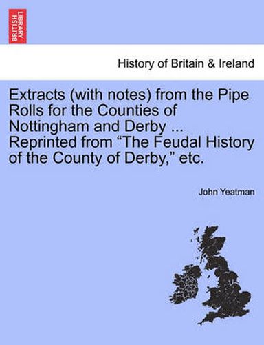 Cover image for Extracts (with Notes) from the Pipe Rolls for the Counties of Nottingham and Derby ... Reprinted from the Feudal History of the County of Derby, Etc.