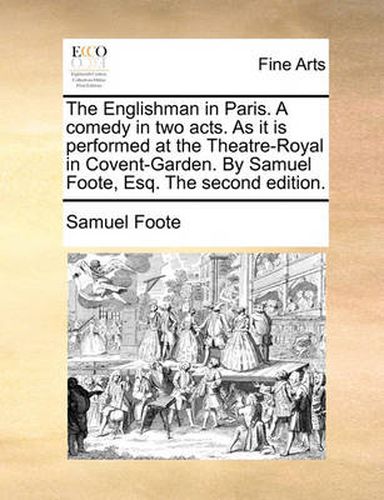 Cover image for The Englishman in Paris. a Comedy in Two Acts. as It Is Performed at the Theatre-Royal in Covent-Garden. by Samuel Foote, Esq. the Second Edition.