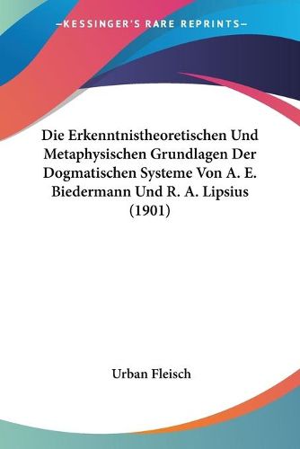 Cover image for Die Erkenntnistheoretischen Und Metaphysischen Grundlagen Der Dogmatischen Systeme Von A. E. Biedermann Und R. A. Lipsius (1901)