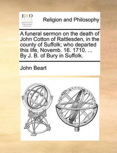 A Funeral Sermon on the Death of John Cotton of Rattlesden, in the County of Suffolk; Who Departed This Life, Novemb. 16. 1710. ... by J. B. of Bury in Suffolk.