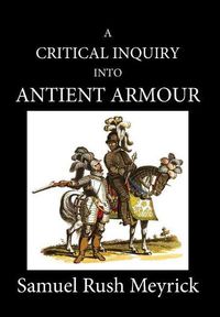 Cover image for A Critical Inquiry Into Antient Armour: As It Existed in Europe, But Particularly in England, from the Norman Conquest to the Reign of King Charles II. Vol III