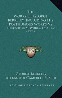 Cover image for The Works of George Berkeley, Including His Posthumous Works V2: Philosophical Works, 1732-1733 (1901)