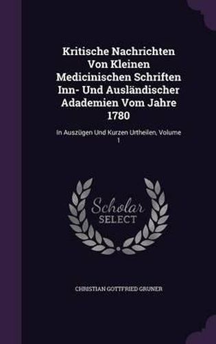 Cover image for Kritische Nachrichten Von Kleinen Medicinischen Schriften Inn- Und Auslandischer Adademien Vom Jahre 1780: In Auszugen Und Kurzen Urtheilen, Volume 1