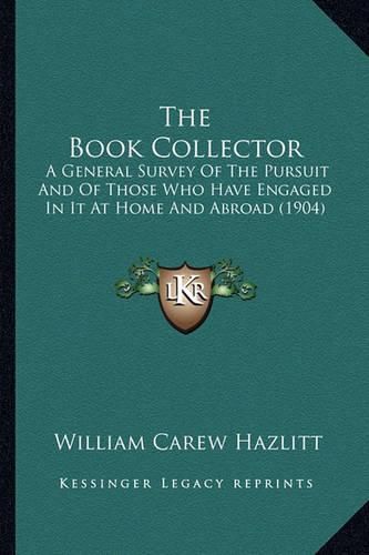 Cover image for The Book Collector: A General Survey of the Pursuit and of Those Who Have Engaged in It at Home and Abroad (1904)