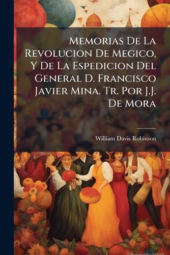 Cover image for Memorias de La Revolucion de Megico, y de La Espedicion del General D. Francisco Javier Mina. Tr. Por J.J. de Mora