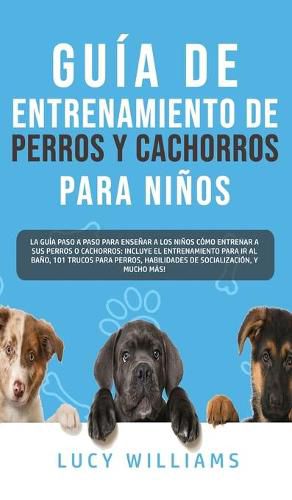 Cover image for Guia de Entrenamiento de Perros y Cachorros Para Ninos: La Guia Paso a Paso para Ensenar a los Ninos Como Entrenar a sus Perros o Cachorros: Incluye el Entrenamiento para ir al Bano, 101 Trucos para Perros, Habilidades de Socializacion, y mucho mas!