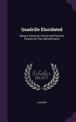 Quadrille Elucidated: Being a Historical, Critical and Practical Treatise on That Admired Game