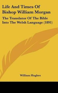 Cover image for Life and Times of Bishop William Morgan: The Translator of the Bible Into the Welsh Language (1891)