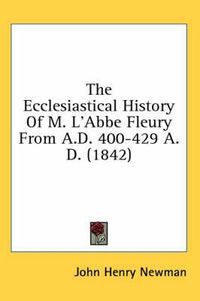 Cover image for The Ecclesiastical History of M. L'Abbe Fleury from A.D. 400-429 A.D. (1842)