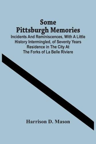 Cover image for Some Pittsburgh Memories; Incidents And Reminiscences, With A Little History Intermingled, Of Seventy Years Residence In The City At The Forks Of La Belle Riviere