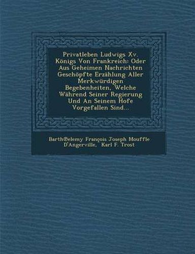 Cover image for Privatleben Ludwigs XV. Konigs Von Frankreich: Oder Aus Geheimen Nachrichten Geschopfte Erzahlung Aller Merkwurdigen Begebenheiten, Welche Wahrend SEI