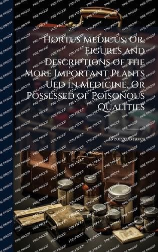 Cover image for Hortus Medicus; Or, Figures and Descriptions of the More Important Plants Ued in Medicine, Or Possessed of Poisonous Qualities