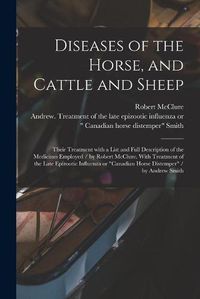 Cover image for Diseases of the Horse, and Cattle and Sheep: Their Treatment With a List and Full Description of the Medicines Employed / by Robert McClure. With Treatment of the Late Epizootic Influenza or Canadian Horse Distemper / by Andrew Smith [microform]