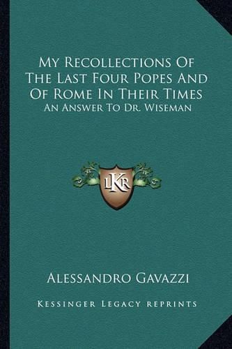 My Recollections of the Last Four Popes and of Rome in Their Times: An Answer to Dr. Wiseman