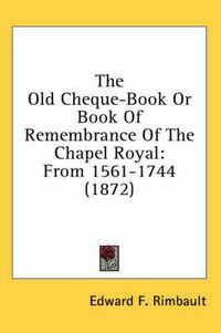 Cover image for The Old Cheque-Book or Book of Remembrance of the Chapel Royal: From 1561-1744 (1872)