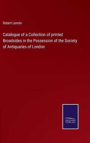 Catalogue of a Collection of printed Broadsides in the Possession of the Society of Antiquaries of London