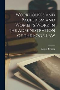 Cover image for Workhouses and Pauperism and Women's Work in the Administration of the Poor Law