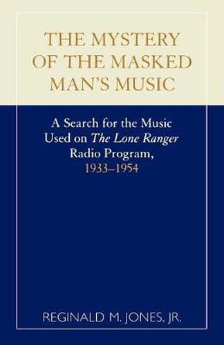 Cover image for The Mystery of the Masked Man's Music: A Search for the Music Used on 'The Lone Ranger' Radio Program, 1933-1954