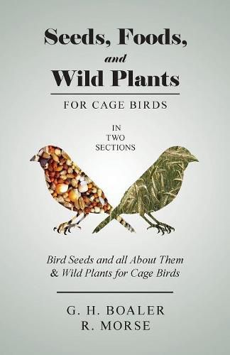 Seeds, Foods, and Wild Plants for Cage Birds - In Two Sections: Bird Seeds and all About Them & Wild Plants for Cage Birds