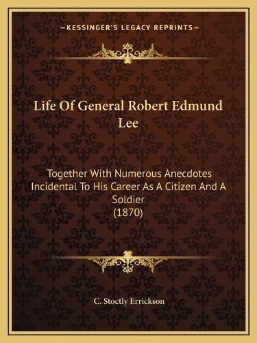 Life of General Robert Edmund Lee: Together with Numerous Anecdotes Incidental to His Career as a Citizen and a Soldier (1870)