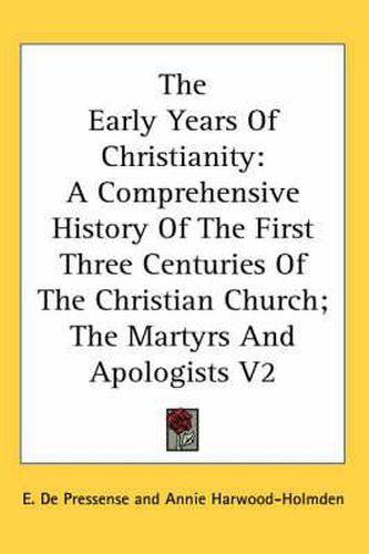 Cover image for The Early Years Of Christianity: A Comprehensive History Of The First Three Centuries Of The Christian Church; The Martyrs And Apologists V2