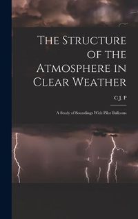 Cover image for The Structure of the Atmosphere in Clear Weather; a Study of Soundings With Pilot Balloons