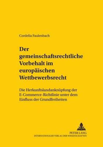 Der Gemeinschaftsrechtliche Vorbehalt Im Europaeischen Wettbewerbsrecht: Die Herkunftslandanknuepfung Der E-Commerce-Richtlinie Unter Dem Einfluss Der Grundfreiheit