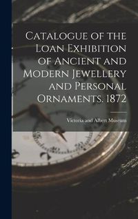 Cover image for Catalogue of the Loan Exhibition of Ancient and Modern Jewellery and Personal Ornaments. 1872