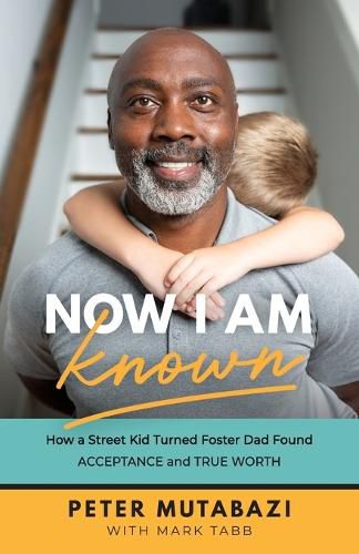 Now I Am Known: How a Street Kid Turned Foster Dad Found Acceptance and True Worth