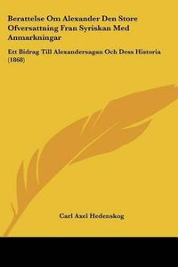 Cover image for Berattelse Om Alexander Den Store Ofversattning Fran Syriskan Med Anmarkningar: Ett Bidrag Till Alexandersagan Och Dess Historia (1868)