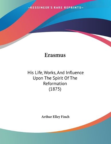 Cover image for Erasmus: His Life, Works, and Influence Upon the Spirit of the Reformation (1875)