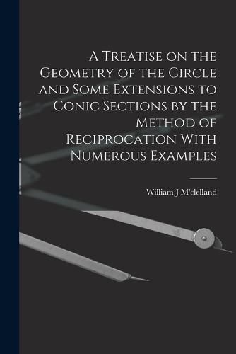 Cover image for A Treatise on the Geometry of the Circle and Some Extensions to Conic Sections by the Method of Reciprocation With Numerous Examples