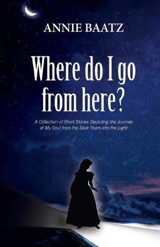 Cover image for Where do I go from here?: A Collection of Short Stories Depicting the Journey of My Soul from the Dark Years into the Light