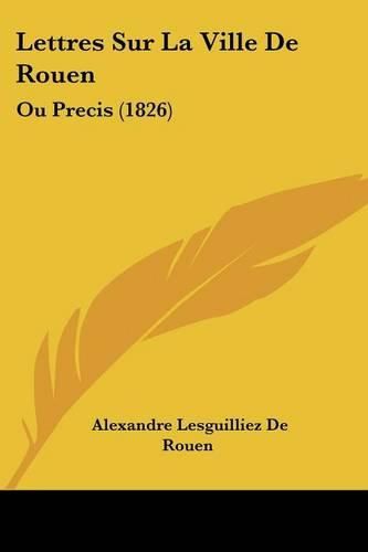 Lettres Sur La Ville de Rouen: Ou Precis (1826)