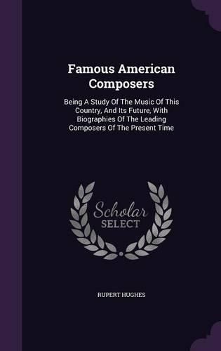Cover image for Famous American Composers: Being a Study of the Music of This Country, and Its Future, with Biographies of the Leading Composers of the Present Time