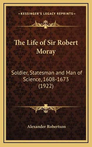 Cover image for The Life of Sir Robert Moray: Soldier, Statesman and Man of Science, 1608-1673 (1922)