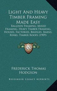 Cover image for Light and Heavy Timber Framing Made Easy: Balloon Framing, Mixed Framing, Heavy Timber Framing, Houses, Factories, Bridges, Barns, Rinks, Timber Roofs (1909)