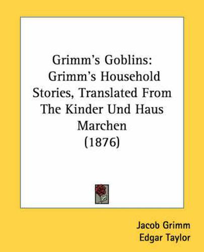 Grimm's Goblins: Grimm's Household Stories, Translated from the Kinder Und Haus Marchen (1876)