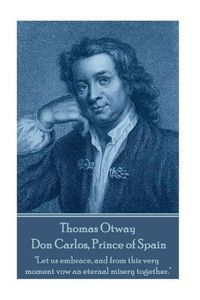 Cover image for Thomas Otway - Don Carlos, Prince of Spain: Let us embrace, and from this very moment vow an eternal misery together.