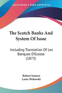 Cover image for The Scotch Banks and System of Issue: Including Translation of Les Banques D'Ecosse (1873)