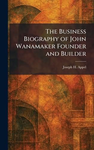 Cover image for The Business Biography of John Wanamaker Founder and Builder