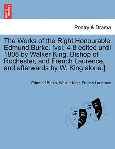 Cover image for The Works of the Right Honourable Edmund Burke. [Vol. 4-8 Edited Until 1808 by Walker King, Bishop of Rochester, and French Laurence, and Afterwards by W. King Alone.]