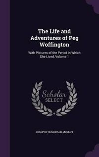 Cover image for The Life and Adventures of Peg Woffington: With Pictures of the Period in Which She Lived, Volume 1