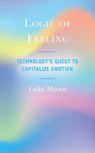 Cover image for Logic of Feeling: Technology's Quest to Capitalize Emotion