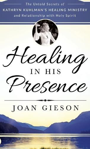 Cover image for Healing in His Presence: The Untold Secrets of Kathryn Kuhlman's Healing Ministry and Relationship with Holy Spirit