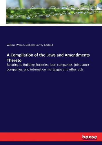 A Compilation of the Laws and Amendments Thereto: Relating to Building Societies, loan companies, joint stock companies, and interest on mortgages and other acts